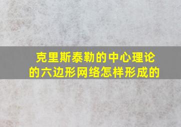 克里斯泰勒的中心理论的六边形网络怎样形成的