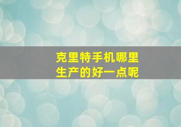 克里特手机哪里生产的好一点呢