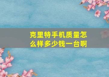 克里特手机质量怎么样多少钱一台啊