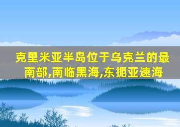 克里米亚半岛位于乌克兰的最南部,南临黑海,东扼亚速海