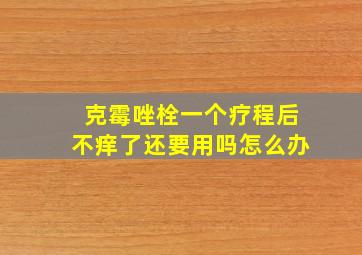 克霉唑栓一个疗程后不痒了还要用吗怎么办