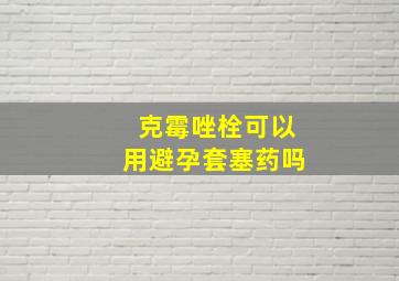 克霉唑栓可以用避孕套塞药吗