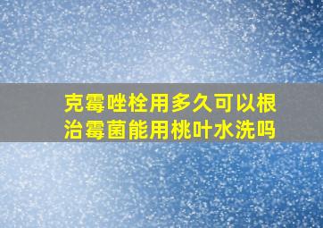 克霉唑栓用多久可以根治霉菌能用桃叶水洗吗