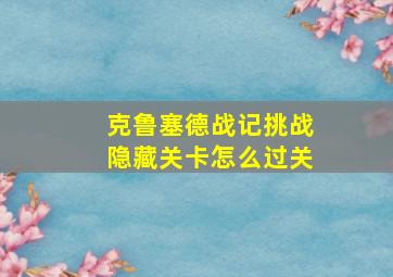 克鲁塞德战记挑战隐藏关卡怎么过关