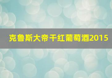 克鲁斯大帝干红葡萄酒2015