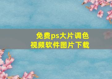 免费ps大片调色视频软件图片下载