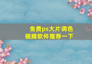 免费ps大片调色视频软件推荐一下