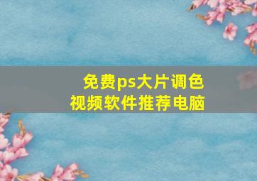 免费ps大片调色视频软件推荐电脑