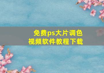 免费ps大片调色视频软件教程下载