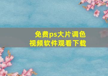 免费ps大片调色视频软件观看下载