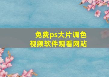 免费ps大片调色视频软件观看网站