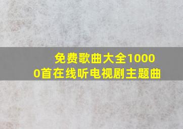 免费歌曲大全10000首在线听电视剧主题曲