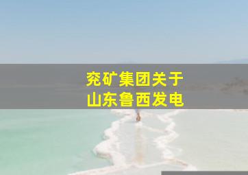 兖矿集团关于山东鲁西发电