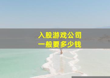 入股游戏公司一般要多少钱