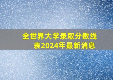 全世界大学录取分数线表2024年最新消息