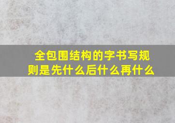 全包围结构的字书写规则是先什么后什么再什么