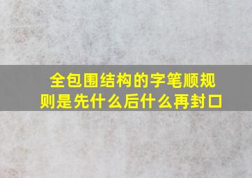 全包围结构的字笔顺规则是先什么后什么再封口