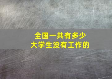 全国一共有多少大学生没有工作的