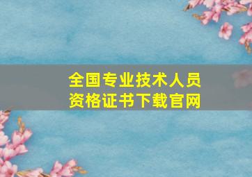 全国专业技术人员资格证书下载官网