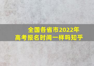 全国各省市2022年高考报名时间一样吗知乎