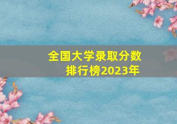 全国大学录取分数排行榜2023年