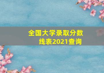 全国大学录取分数线表2021查询