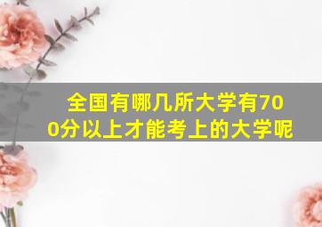 全国有哪几所大学有700分以上才能考上的大学呢