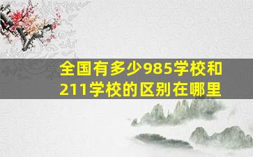 全国有多少985学校和211学校的区别在哪里