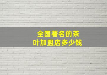 全国著名的茶叶加盟店多少钱