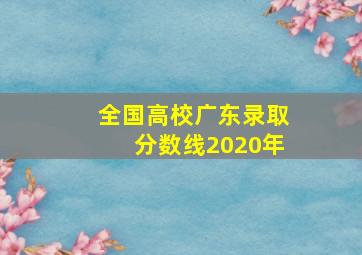 全国高校广东录取分数线2020年