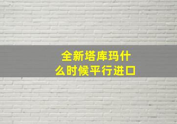 全新塔库玛什么时候平行进口