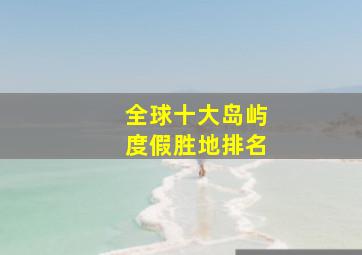 全球十大岛屿度假胜地排名