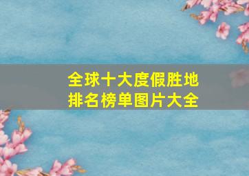 全球十大度假胜地排名榜单图片大全