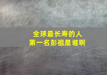 全球最长寿的人第一名彭祖是谁啊