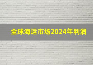 全球海运市场2024年利润