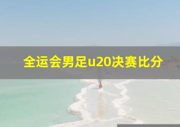 全运会男足u20决赛比分