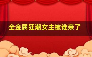 全金属狂潮女主被谁亲了