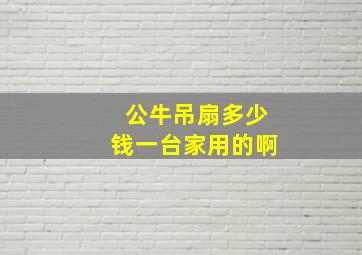 公牛吊扇多少钱一台家用的啊