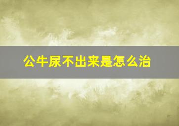 公牛尿不出来是怎么治