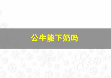 公牛能下奶吗