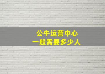 公牛运营中心一般需要多少人