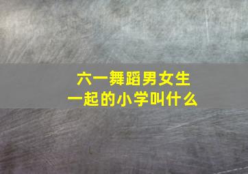 六一舞蹈男女生一起的小学叫什么