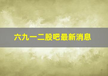 六九一二股吧最新消息