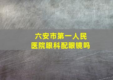 六安市第一人民医院眼科配眼镜吗