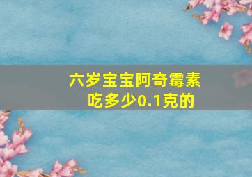 六岁宝宝阿奇霉素吃多少0.1克的