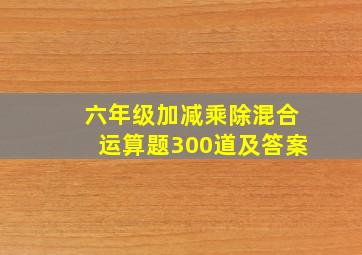 六年级加减乘除混合运算题300道及答案