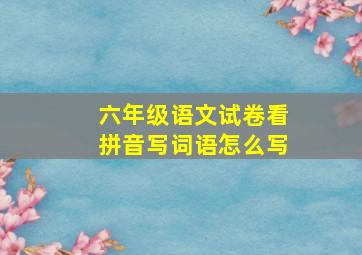 六年级语文试卷看拼音写词语怎么写