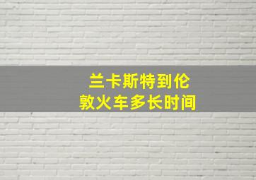 兰卡斯特到伦敦火车多长时间