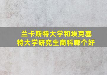 兰卡斯特大学和埃克塞特大学研究生商科哪个好