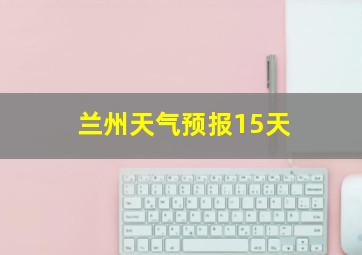 兰州天气预报15天